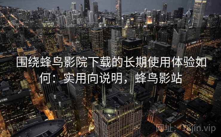 围绕蜂鸟影院下载的长期使用体验如何：实用向说明，蜂鸟影站