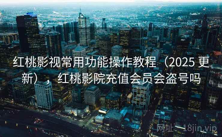 红桃影视常用功能操作教程（2025 更新），红桃影院充值会员会盗号吗