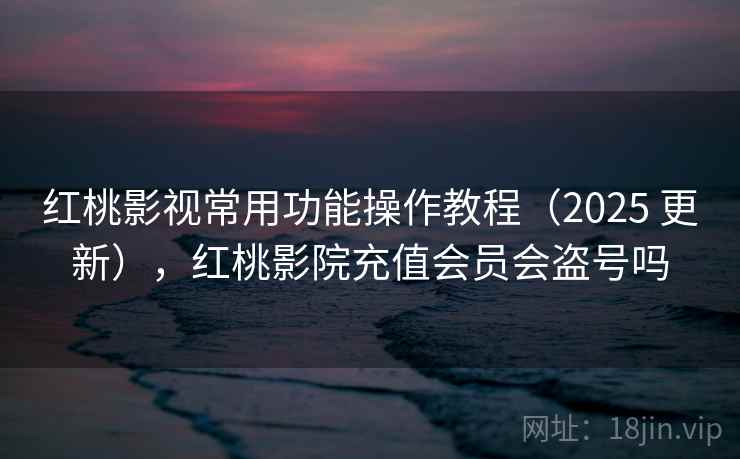 红桃影视常用功能操作教程（2025 更新），红桃影院充值会员会盗号吗