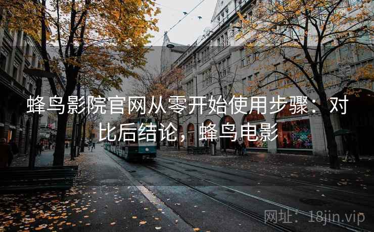 蜂鸟影院官网从零开始使用步骤：对比后结论，蜂鸟电影
