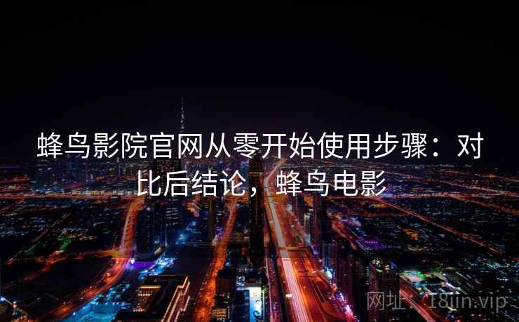 蜂鸟影院官网从零开始使用步骤：对比后结论，蜂鸟电影