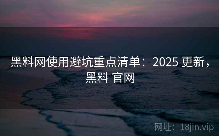 黑料网使用避坑重点清单：2025 更新，黑料 官网