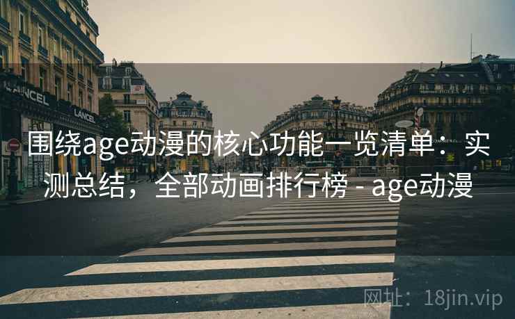 围绕age动漫的核心功能一览清单：实测总结，全部动画排行榜 - age动漫