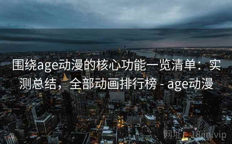 围绕age动漫的核心功能一览清单：实测总结，全部动画排行榜 - age动漫