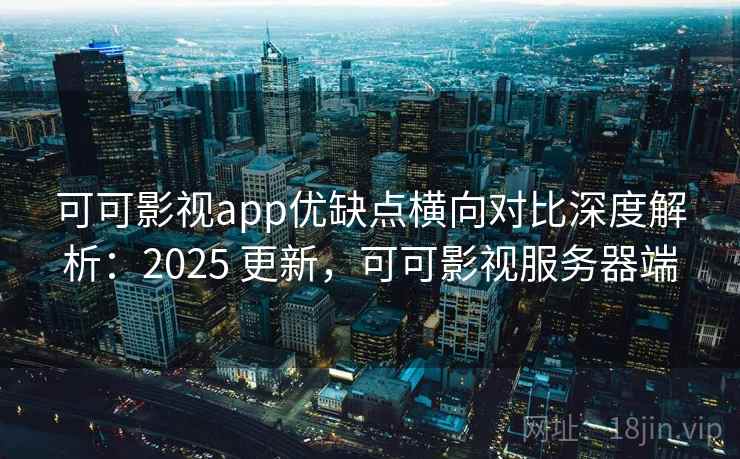 可可影视app优缺点横向对比深度解析:2025 更新,可可影视服务器端 可可影视app优缺点横向对比深度解析:2025 更新,可可影视服务器端