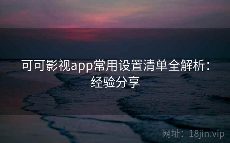 可可影视app常用设置清单全解析：经验分享