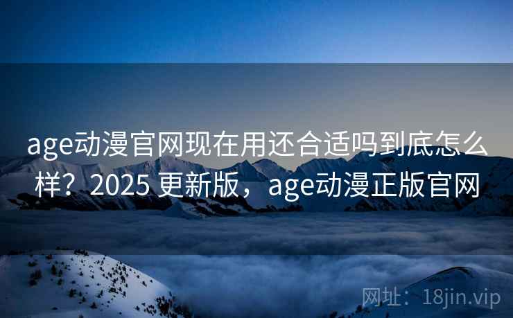 age动漫官网现在用还合适吗到底怎么样？2025 更新版，age动漫正版官网