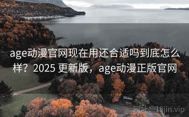 age动漫官网现在用还合适吗到底怎么样?2025 更新版,age动漫正版官网 age动漫官网现在用还合适吗到底怎么样?2025 更新版,age动漫正版官网