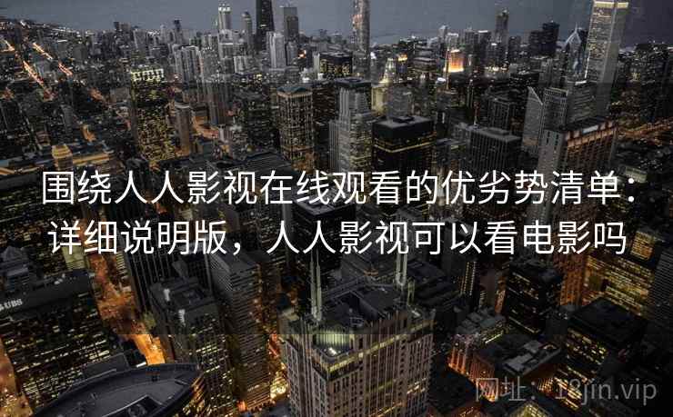 围绕人人影视在线观看的优劣势清单：详细说明版，人人影视可以看电影吗