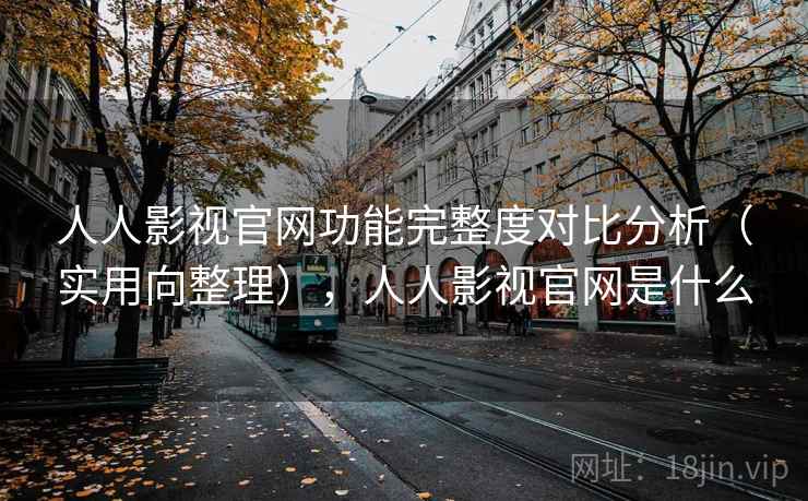 人人影视官网功能完整度对比分析（实用向整理），人人影视官网是什么