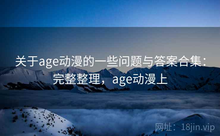 关于age动漫的一些问题与答案合集：完整整理，age动漫上