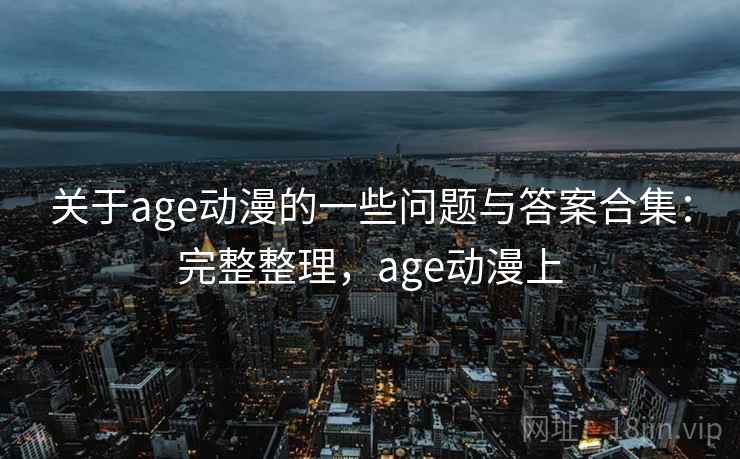 关于age动漫的一些问题与答案合集:完整整理,age动漫上 关于age动漫的一些问题与答案合集:完整整理,age动漫上