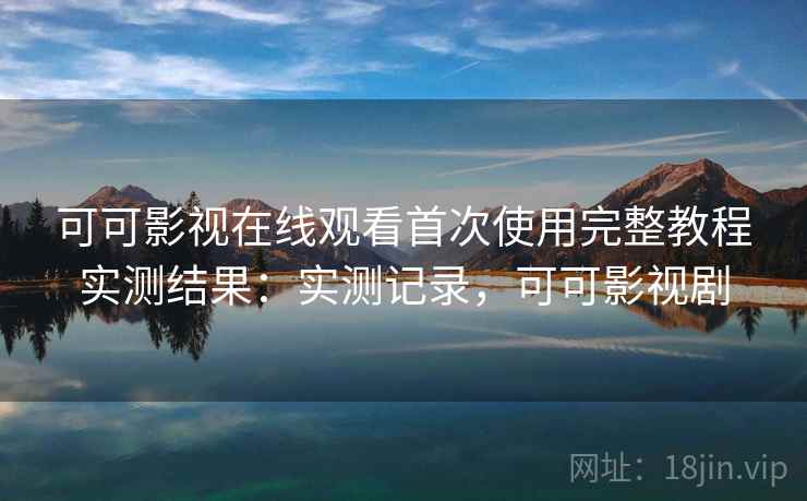 可可影视在线观看首次使用完整教程实测结果:实测记录,可可影视剧 可可影视在线观看首次使用完整教程实测结果:实测记录,可可影视剧
