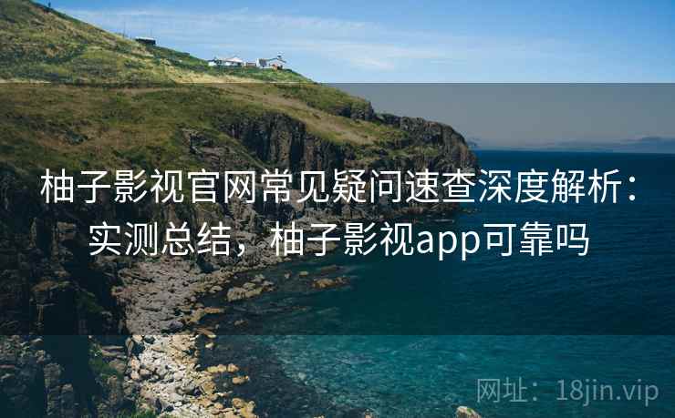 柚子影视官网常见疑问速查深度解析：实测总结，柚子影视app可靠吗