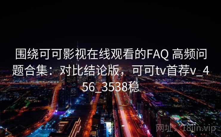 围绕可可影视在线观看的FAQ 高频问题合集：对比结论版，可可tv首荐v_456_3538稳