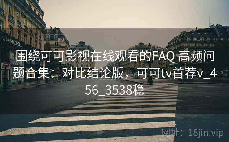 围绕可可影视在线观看的FAQ 高频问题合集：对比结论版，可可tv首荐v_456_3538稳