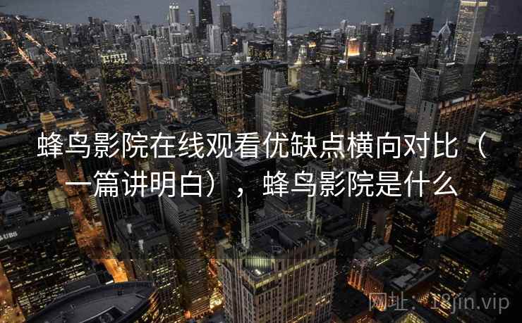 蜂鸟影院在线观看优缺点横向对比（一篇讲明白），蜂鸟影院是什么