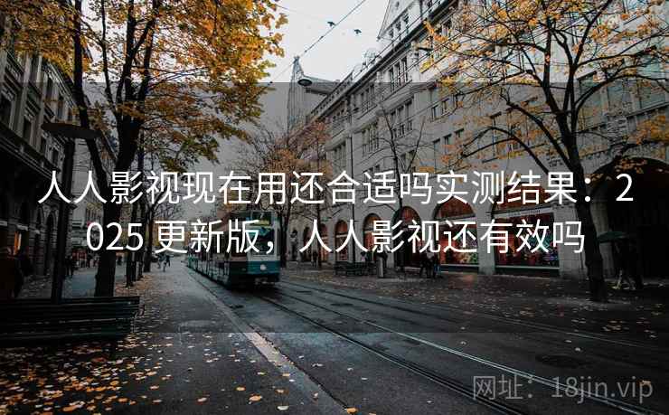 人人影视现在用还合适吗实测结果：2025 更新版，人人影视还有效吗