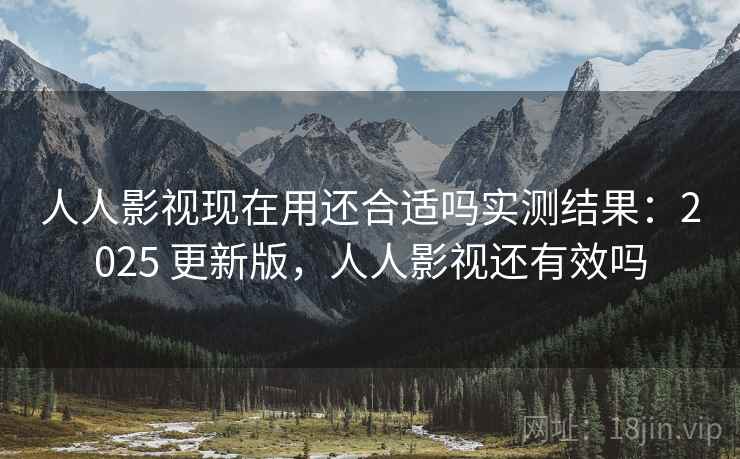 人人影视现在用还合适吗实测结果：2025 更新版，人人影视还有效吗