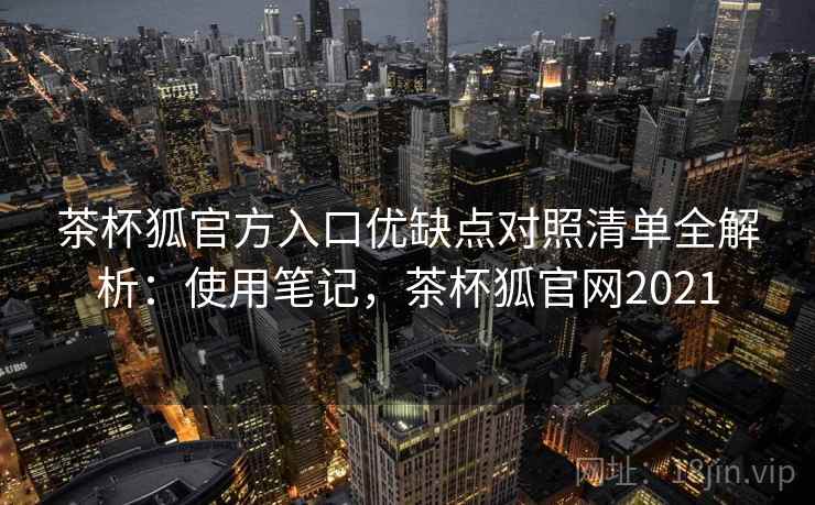 茶杯狐官方入口优缺点对照清单全解析：使用笔记，茶杯狐官网2021