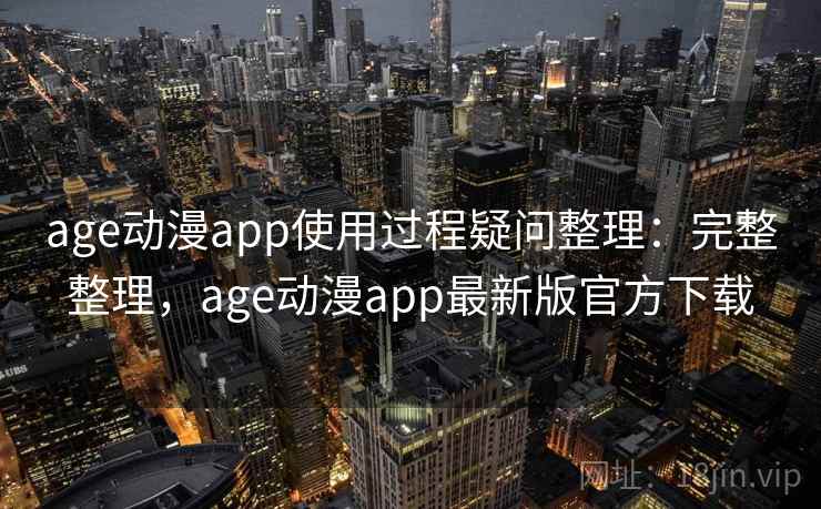 age动漫app使用过程疑问整理：完整整理，age动漫app最新版官方下载