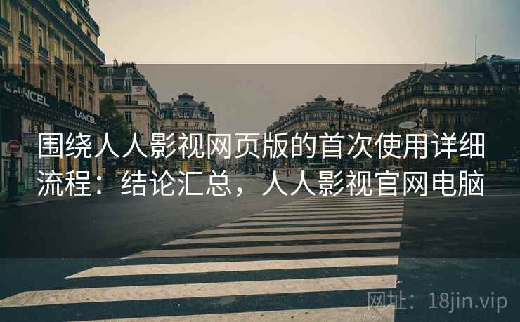 围绕人人影视网页版的首次使用详细流程：结论汇总，人人影视官网电脑