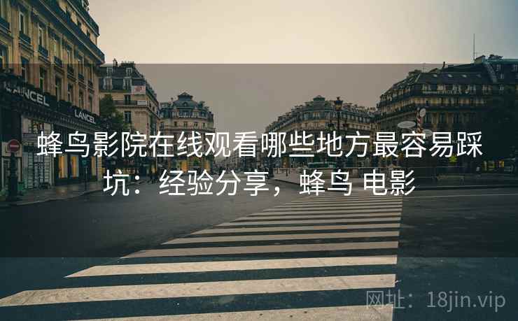 蜂鸟影院在线观看哪些地方最容易踩坑：经验分享，蜂鸟 电影