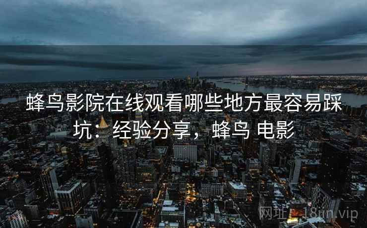 蜂鸟影院在线观看哪些地方最容易踩坑：经验分享，蜂鸟 电影