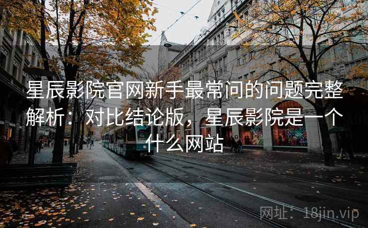 星辰影院官网新手最常问的问题完整解析：对比结论版，星辰影院是一个什么网站