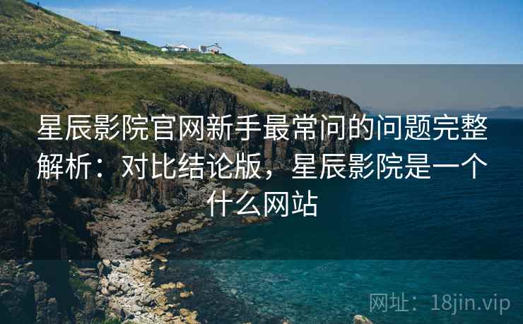 星辰影院官网新手最常问的问题完整解析：对比结论版，星辰影院是一个什么网站