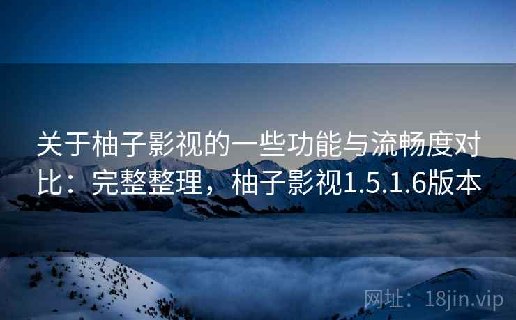 关于柚子影视的一些功能与流畅度对比：完整整理，柚子影视1.5.1.6版本