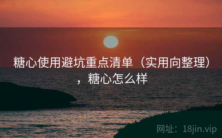 糖心使用避坑重点清单(实用向整理),糖心怎么样 糖心使用避坑重点清单(实用向整理),糖心怎么样
