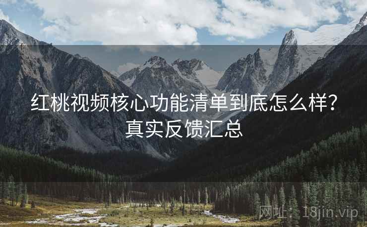红桃视频核心功能清单到底怎么样?真实反馈汇总 红桃视频核心功能清单到底怎么样?真实反馈汇总