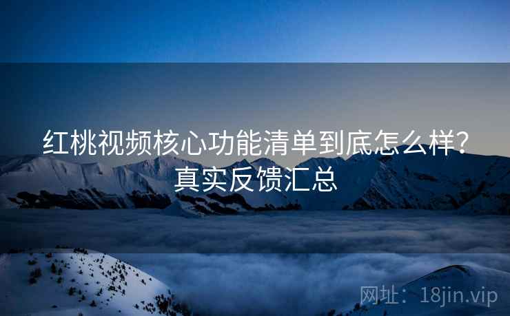 红桃视频核心功能清单到底怎么样?真实反馈汇总 红桃视频核心功能清单到底怎么样?真实反馈汇总