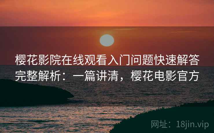 樱花影院在线观看入门问题快速解答完整解析:一篇讲清,樱花电影官方 樱花影院在线观看入门问题快速解答完整解析:一篇讲清,樱花电影官方