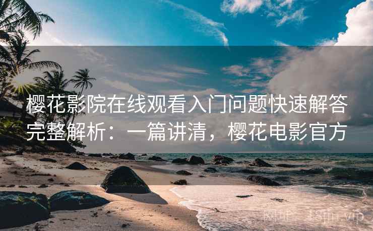 樱花影院在线观看入门问题快速解答完整解析:一篇讲清,樱花电影官方 樱花影院在线观看入门问题快速解答完整解析:一篇讲清,樱花电影官方
