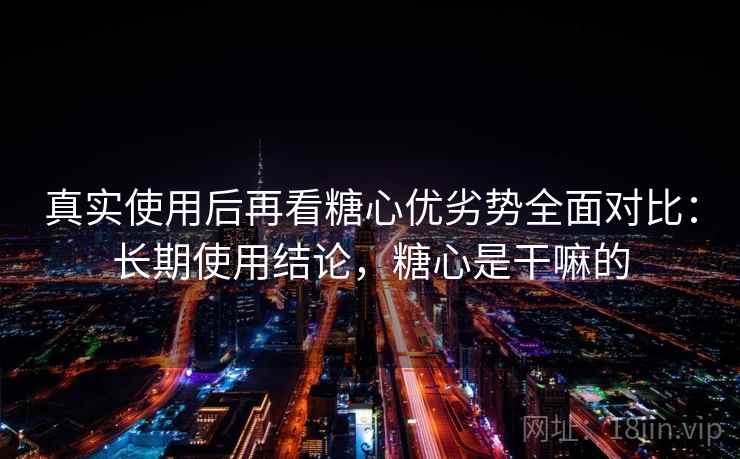 真实使用后再看糖心优劣势全面对比:长期使用结论,糖心是干嘛的 真实使用后再看糖心优劣势全面对比:长期使用结论,糖心是干嘛的