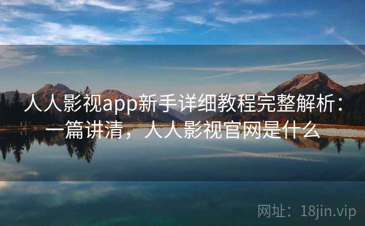 人人影视app新手详细教程完整解析：一篇讲清，人人影视官网是什么