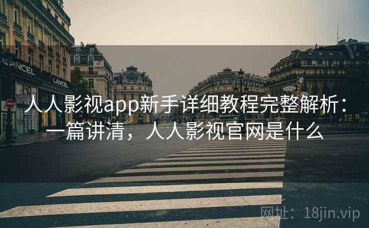 人人影视app新手详细教程完整解析：一篇讲清，人人影视官网是什么