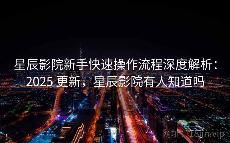 星辰影院新手快速操作流程深度解析：2025 更新，星辰影院有人知道吗