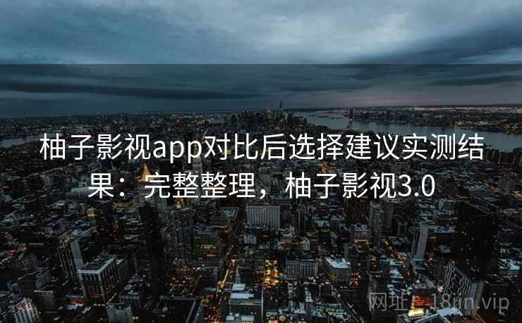 柚子影视app对比后选择建议实测结果：完整整理，柚子影视3.0
