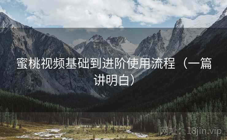 蜜桃视频基础到进阶使用流程（一篇讲明白）