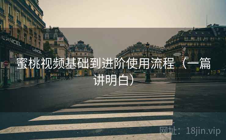 蜜桃视频基础到进阶使用流程（一篇讲明白）