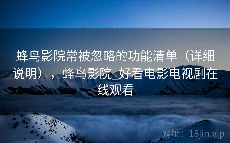 蜂鸟影院常被忽略的功能清单（详细说明），蜂鸟影院_好看电影电视剧在线观看