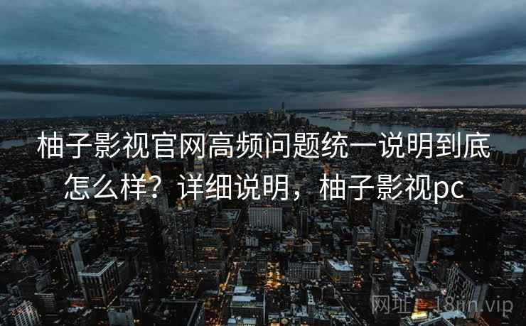 柚子影视官网高频问题统一说明到底怎么样?详细说明,柚子影视pc 柚子影视官网高频问题统一说明到底怎么样?详细说明,柚子影视pc