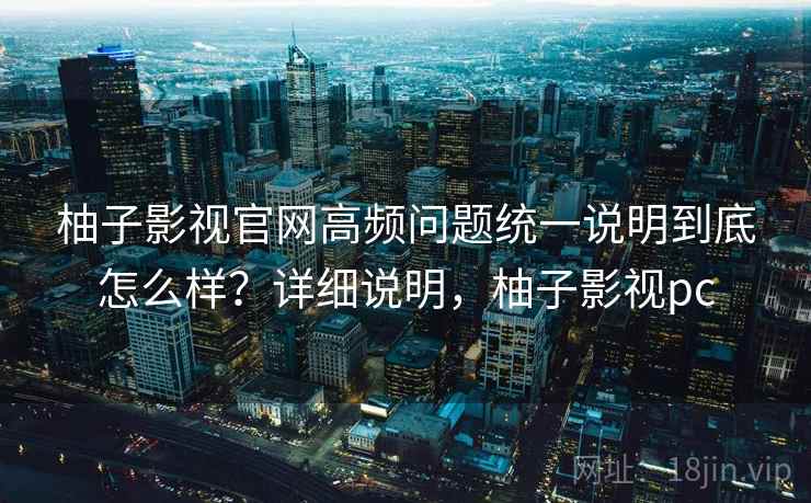 柚子影视官网高频问题统一说明到底怎么样?详细说明,柚子影视pc 柚子影视官网高频问题统一说明到底怎么样?详细说明,柚子影视pc