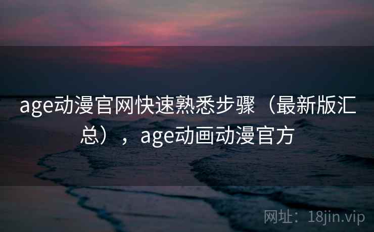 age动漫官网快速熟悉步骤(最新版汇总),age动画动漫官方 age动漫官网快速熟悉步骤(最新版汇总),age动画动漫官方