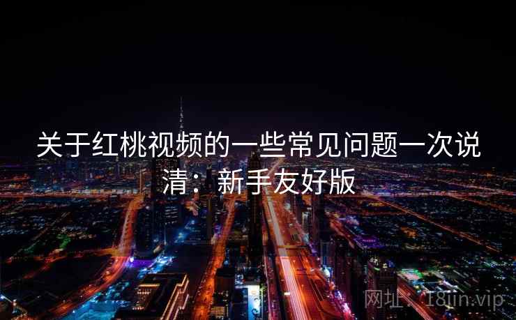 关于红桃视频的一些常见问题一次说清：新手友好版