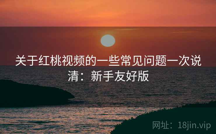 关于红桃视频的一些常见问题一次说清:新手友好版 关于红桃视频的一些常见问题一次说清:新手友好版