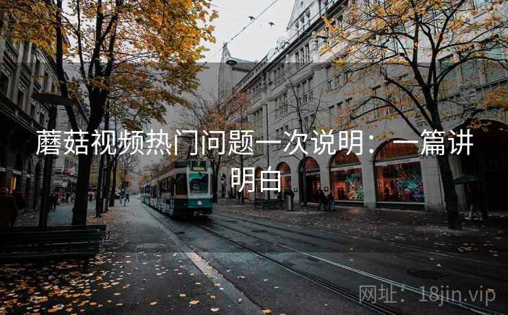蘑菇视频热门问题一次说明:一篇讲明白 蘑菇视频热门问题一次说明:一篇讲明白